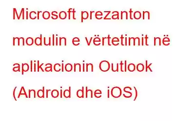 Microsoft prezanton modulin e vërtetimit në aplikacionin Outlook (Android dhe iOS)