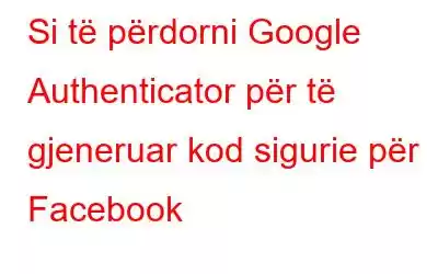 Si të përdorni Google Authenticator për të gjeneruar kod sigurie për Facebook