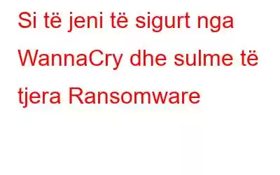 Si të jeni të sigurt nga WannaCry dhe sulme të tjera Ransomware