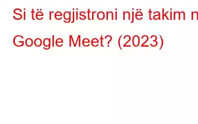 Si të regjistroni një takim në Google Meet? (2023)