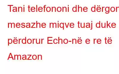 Tani telefononi dhe dërgoni mesazhe miqve tuaj duke përdorur Echo-në e re të Amazon