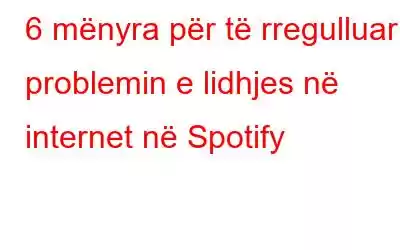 6 mënyra për të rregulluar problemin e lidhjes në internet në Spotify