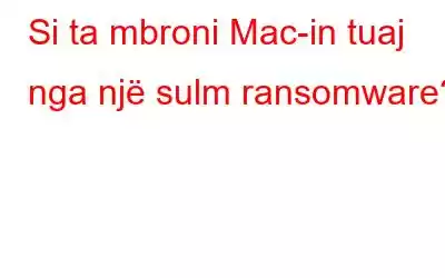 Si ta mbroni Mac-in tuaj nga një sulm ransomware?