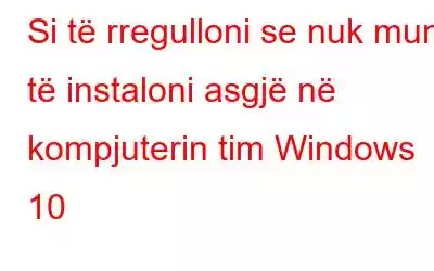 Si të rregulloni se nuk mund të instaloni asgjë në kompjuterin tim Windows 10