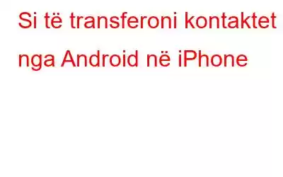 Si të transferoni kontaktet nga Android në iPhone