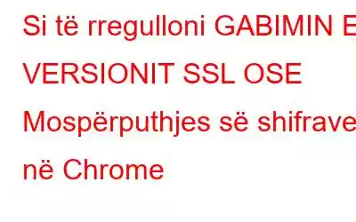 Si të rregulloni GABIMIN E VERSIONIT SSL OSE Mospërputhjes së shifrave në Chrome