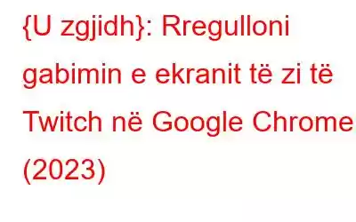 {U zgjidh}: Rregulloni gabimin e ekranit të zi të Twitch në Google Chrome (2023)