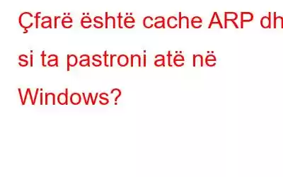 Çfarë është cache ARP dhe si ta pastroni atë në Windows?