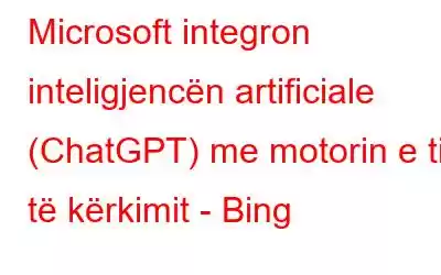 Microsoft integron inteligjencën artificiale (ChatGPT) me motorin e tij të kërkimit - Bing