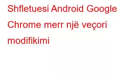 Shfletuesi Android Google Chrome merr një veçori modifikimi