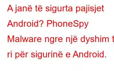 A janë të sigurta pajisjet Android? PhoneSpy Malware ngre një dyshim të ri për sigurinë e Android.