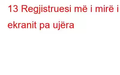 13 Regjistruesi më i mirë i ekranit pa ujëra