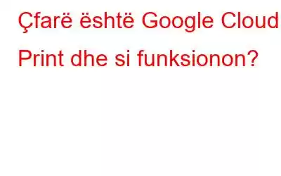 Çfarë është Google Cloud Print dhe si funksionon?