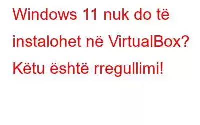 Windows 11 nuk do të instalohet në VirtualBox? Këtu është rregullimi!