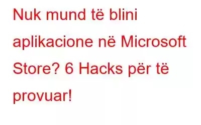 Nuk mund të blini aplikacione në Microsoft Store? 6 Hacks për të provuar!