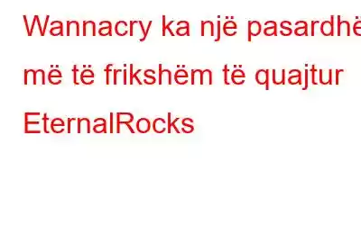 Wannacry ka një pasardhës më të frikshëm të quajtur EternalRocks