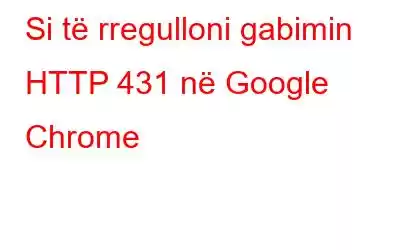 Si të rregulloni gabimin HTTP 431 në Google Chrome