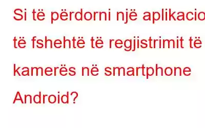 Si të përdorni një aplikacion të fshehtë të regjistrimit të kamerës në smartphone Android?