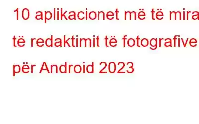 10 aplikacionet më të mira të redaktimit të fotografive për Android 2023