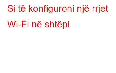 Si të konfiguroni një rrjet Wi-Fi në shtëpi