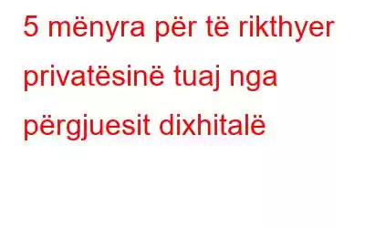 5 mënyra për të rikthyer privatësinë tuaj nga përgjuesit dixhitalë