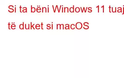 Si ta bëni Windows 11 tuaj të duket si macOS