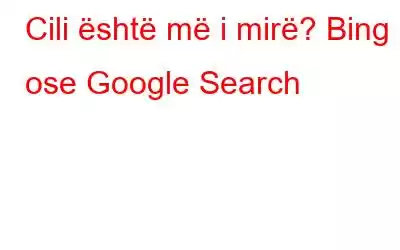 Cili është më i mirë? Bing ose Google Search