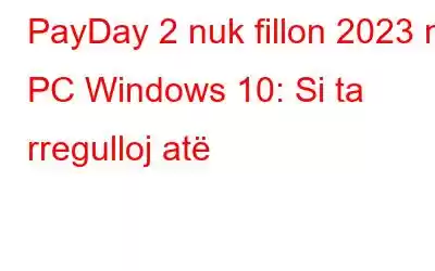 PayDay 2 nuk fillon 2023 në PC Windows 10: Si ta rregulloj atë