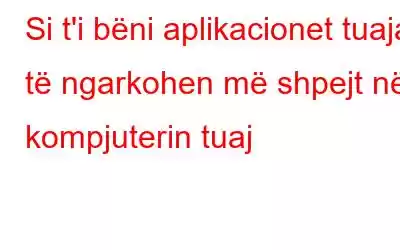 Si t'i bëni aplikacionet tuaja të ngarkohen më shpejt në kompjuterin tuaj