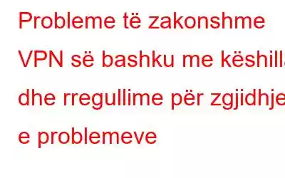 Probleme të zakonshme VPN së bashku me këshilla dhe rregullime për zgjidhjen e problemeve