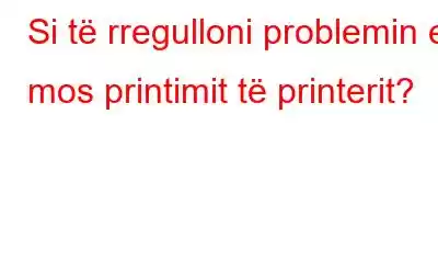 Si të rregulloni problemin e mos printimit të printerit?