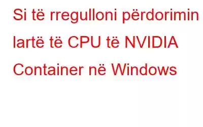 Si të rregulloni përdorimin e lartë të CPU të NVIDIA Container në Windows