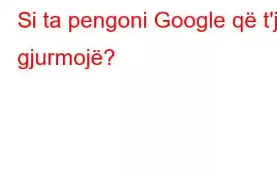 Si ta pengoni Google që t'ju gjurmojë?