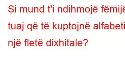 Si mund t'i ndihmojë fëmijët tuaj që të kuptojnë alfabetin një fletë dixhitale?