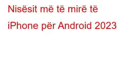 Nisësit më të mirë të iPhone për Android 2023