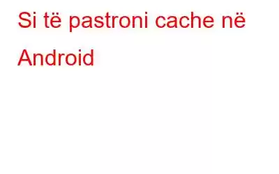 Si të pastroni cache në Android