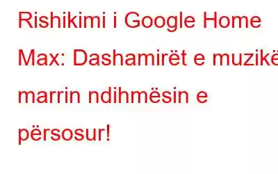 Rishikimi i Google Home Max: Dashamirët e muzikës marrin ndihmësin e përsosur!