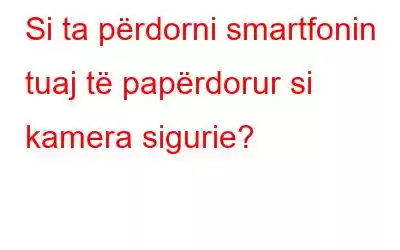 Si ta përdorni smartfonin tuaj të papërdorur si kamera sigurie?