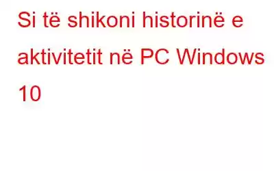 Si të shikoni historinë e aktivitetit në PC Windows 10