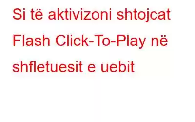 Si të aktivizoni shtojcat Flash Click-To-Play në shfletuesit e uebit