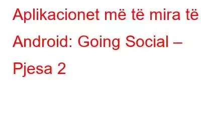 Aplikacionet më të mira të Android: Going Social – Pjesa 2