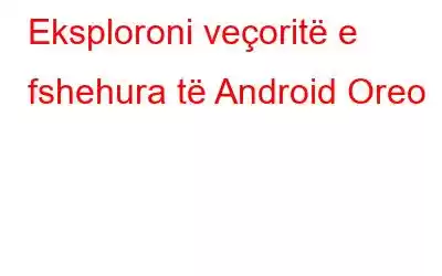 Eksploroni veçoritë e fshehura të Android Oreo