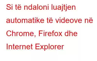 Si të ndaloni luajtjen automatike të videove në Chrome, Firefox dhe Internet Explorer