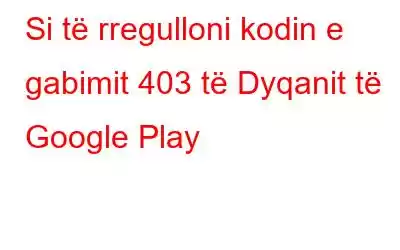 Si të rregulloni kodin e gabimit 403 të Dyqanit të Google Play