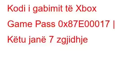 Kodi i gabimit të Xbox Game Pass 0x87E00017 | Këtu janë 7 zgjidhje