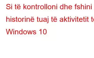 Si të kontrolloni dhe fshini historinë tuaj të aktivitetit të Windows 10