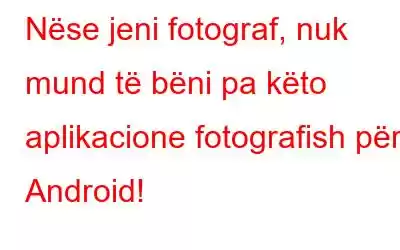 Nëse jeni fotograf, nuk mund të bëni pa këto aplikacione fotografish për Android!