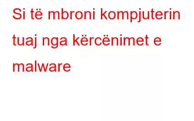 Si të mbroni kompjuterin tuaj nga kërcënimet e malware