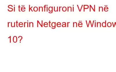 Si të konfiguroni VPN në ruterin Netgear në Windows 10?