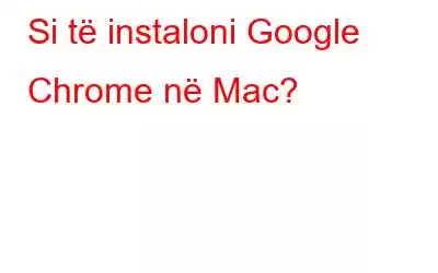 Si të instaloni Google Chrome në Mac?